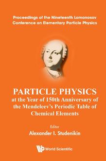 PARTICLE PHYSICS AT THE YEAR OF 150TH ANNIVERSARY OF THE MENDELEEV'S PERIODIC TABLE OF CHEMICAL ELEMENTS - PROCEEDINGS OF THE NINETEENTH LOMONOSOV CONFERENCE ON ELEMENTARY PARTICLE PHYSICS